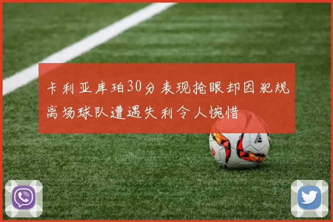 卡利亚库珀30分表现抢眼却因犯规离场球队遭遇失利令人惋惜
