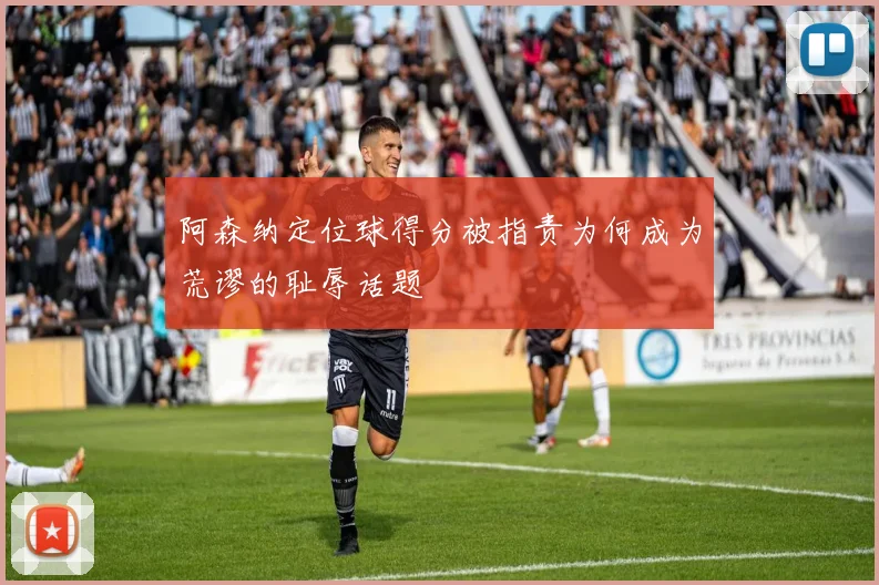阿森纳定位球得分被指责为何成为荒谬的耻辱话题