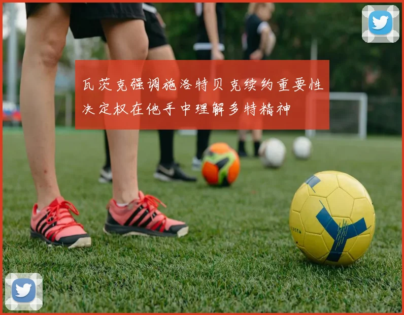 瓦茨克强调施洛特贝克续约重要性决定权在他手中理解多特精神