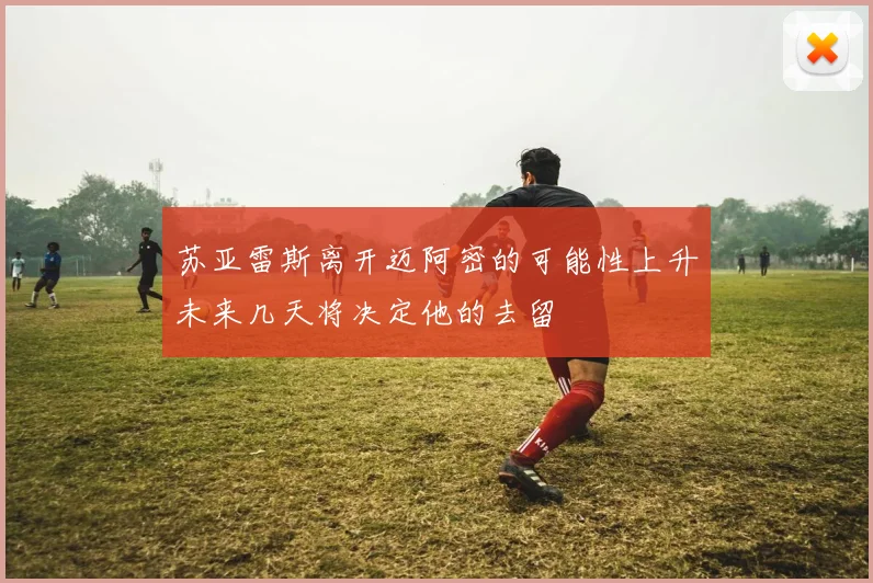 苏亚雷斯离开迈阿密的可能性上升未来几天将决定他的去留