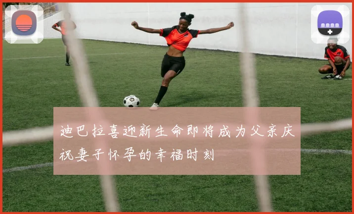 迪巴拉喜迎新生命即将成为父亲庆祝妻子怀孕的幸福时刻