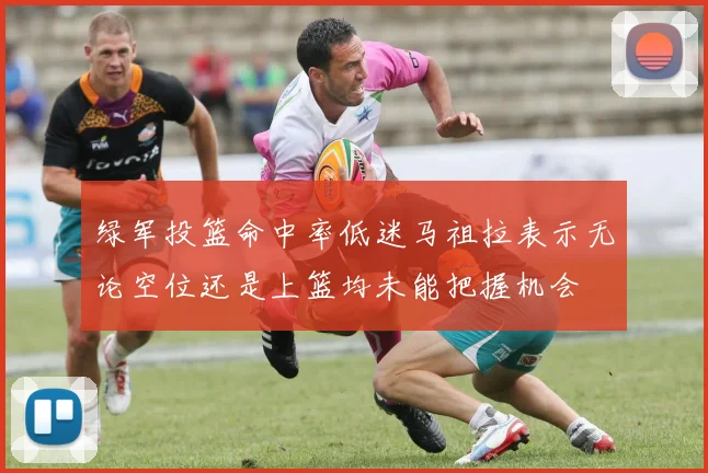 绿军投篮命中率低迷马祖拉表示无论空位还是上篮均未能把握机会