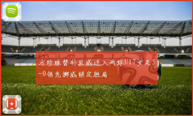 方珍珠替补发威连入两球U17女足5-0领先挪威锁定胜局