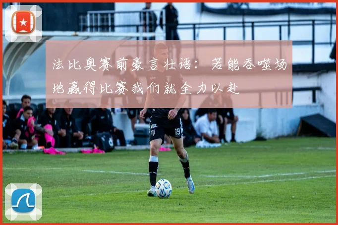 法比奥赛前豪言壮语：若能吞噬场地赢得比赛我们就全力以赴