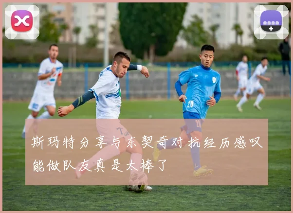 斯玛特分享与东契奇对抗经历感叹能做队友真是太棒了