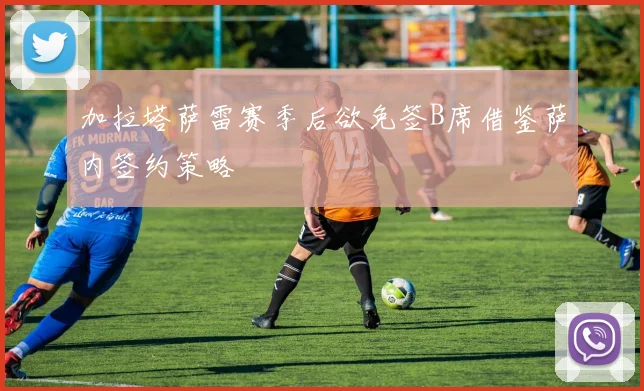 加拉塔萨雷赛季后欲免签B席借鉴萨内签约策略