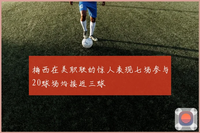 梅西在美职联的惊人表现七场参与20球场均接近三球