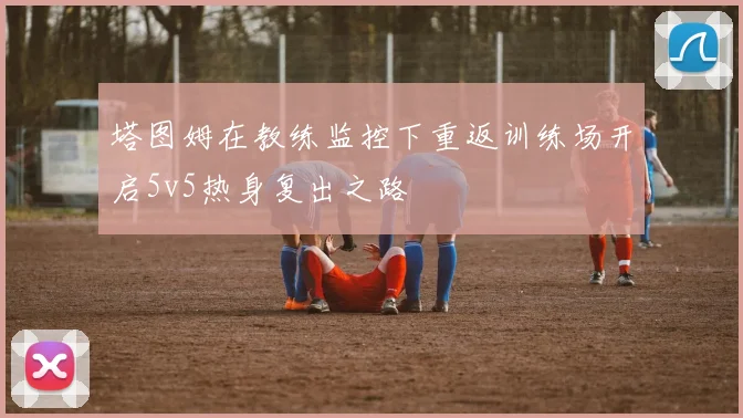 塔图姆在教练监控下重返训练场开启5v5热身复出之路