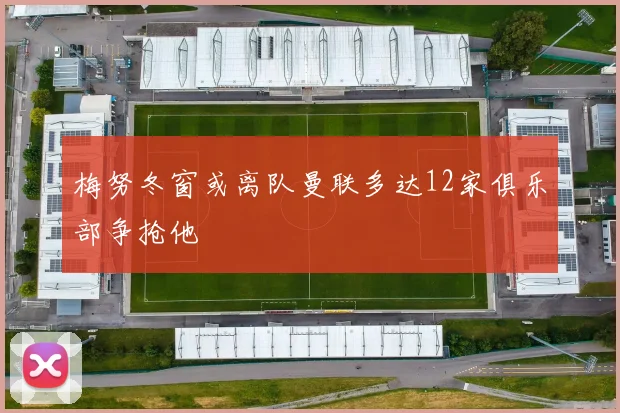 梅努冬窗或离队曼联多达12家俱乐部争抢他