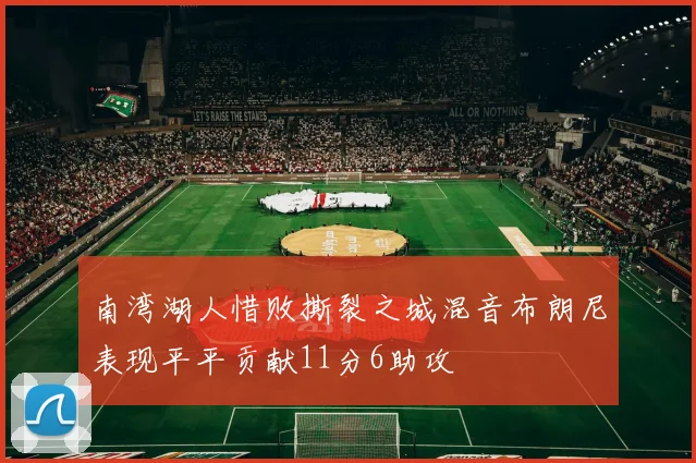 南湾湖人惜败撕裂之城混音布朗尼表现平平贡献11分6助攻