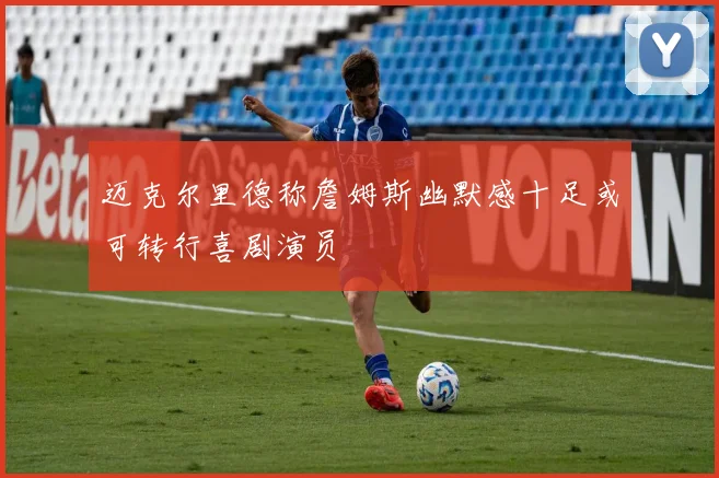 迈克尔里德称詹姆斯幽默感十足或可转行喜剧演员