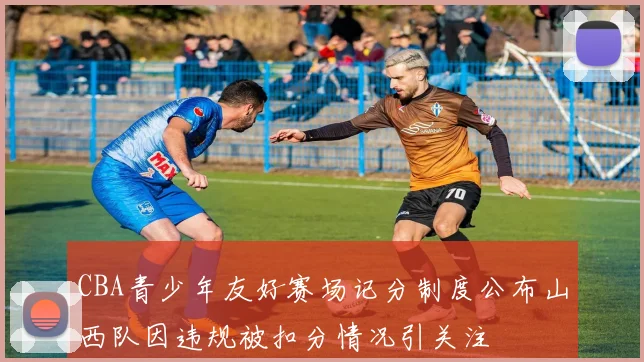 CBA青少年友好赛场记分制度公布山西队因违规被扣分情况引关注