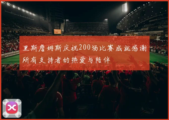 里斯詹姆斯庆祝200场比赛成就感谢所有支持者的热爱与陪伴