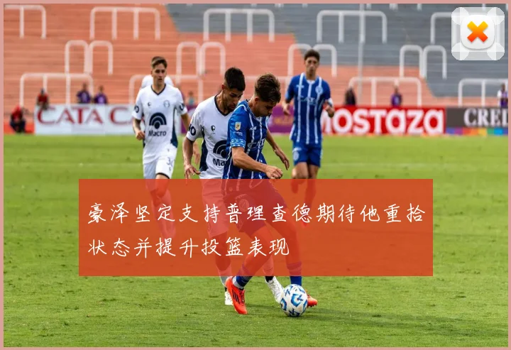 豪泽坚定支持普理查德期待他重拾状态并提升投篮表现