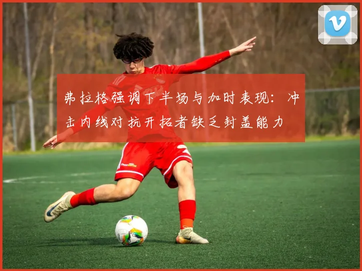 弗拉格强调下半场与加时表现：冲击内线对抗开拓者缺乏封盖能力