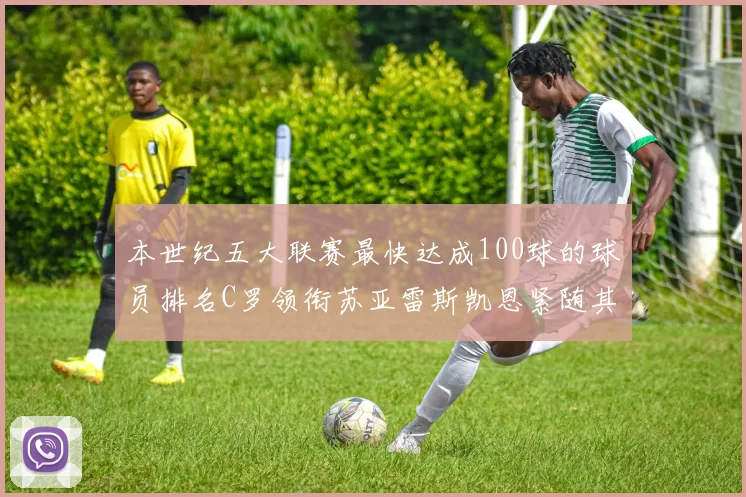 本世纪五大联赛最快达成100球的球员排名C罗领衔苏亚雷斯凯恩紧随其后
