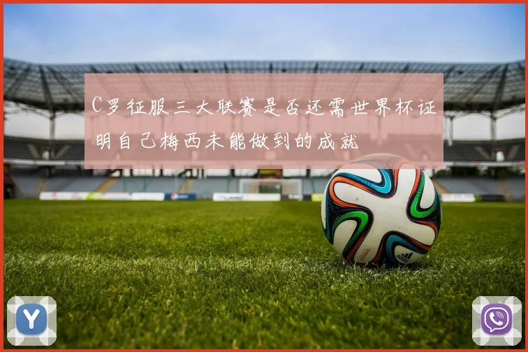 C罗征服三大联赛是否还需世界杯证明自己梅西未能做到的成就