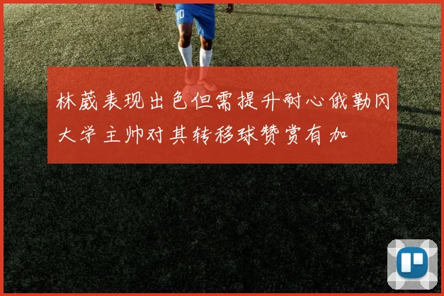 林葳表现出色但需提升耐心俄勒冈大学主帅对其转移球赞赏有加