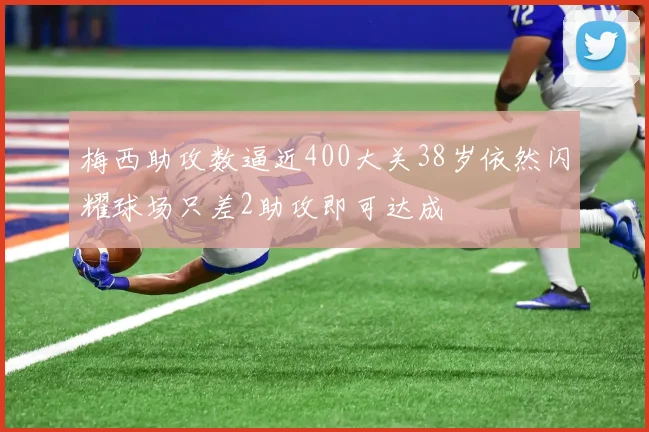 梅西助攻数逼近400大关38岁依然闪耀球场只差2助攻即可达成