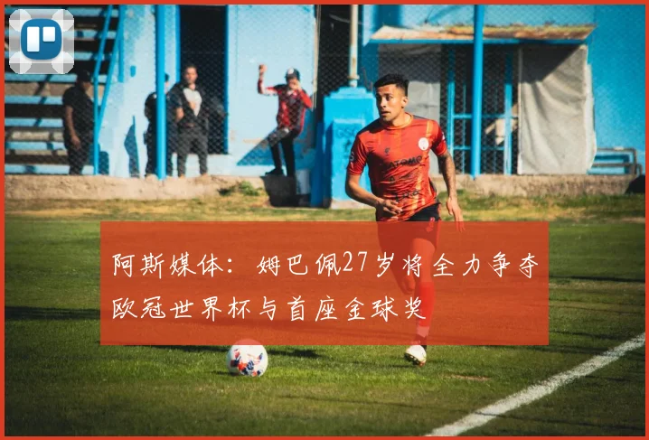 阿斯媒体：姆巴佩27岁将全力争夺欧冠世界杯与首座金球奖