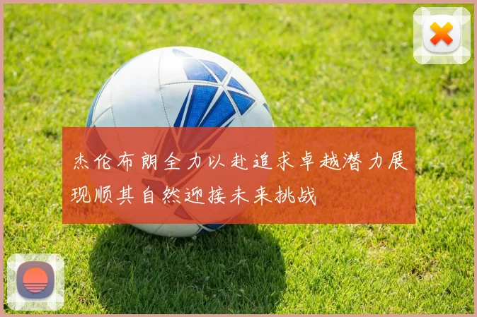 杰伦布朗全力以赴追求卓越潜力展现顺其自然迎接未来挑战