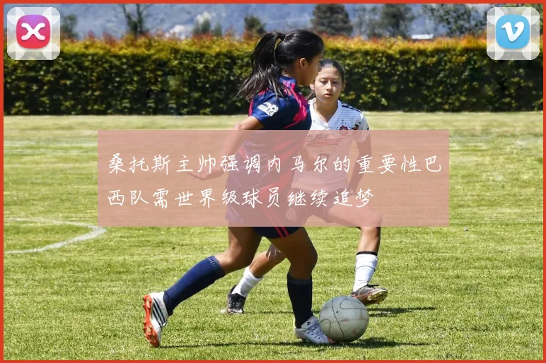 桑托斯主帅强调内马尔的重要性巴西队需世界级球员继续追梦