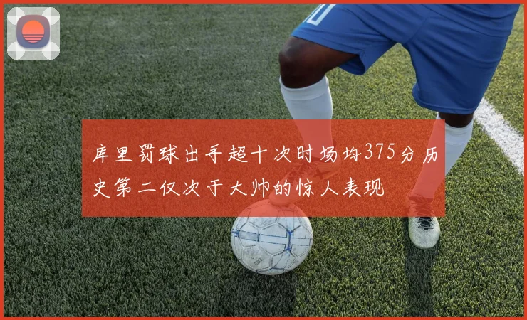库里罚球出手超十次时场均375分历史第二仅次于大帅的惊人表现